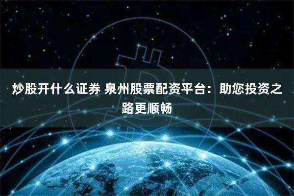 炒股开什么证券 泉州股票配资平台：助您投资之路更顺畅