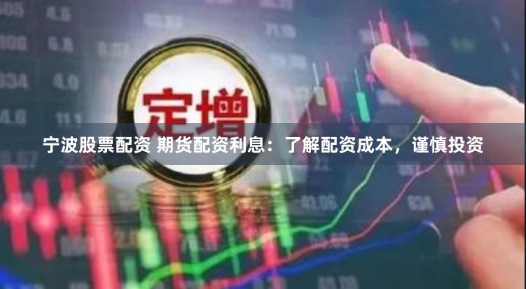 宁波股票配资 期货配资利息：了解配资成本，谨慎投资