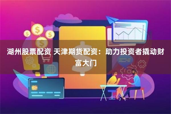 湖州股票配资 天津期货配资：助力投资者撬动财富大门