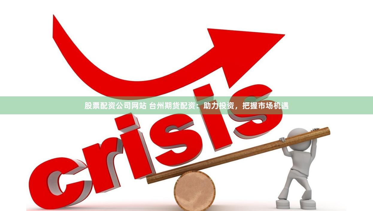 股票配资公司网站 台州期货配资：助力投资，把握市场机遇