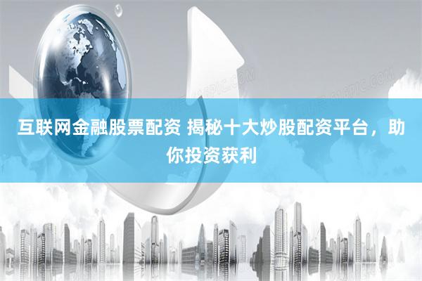 互联网金融股票配资 揭秘十大炒股配资平台，助你投资获利