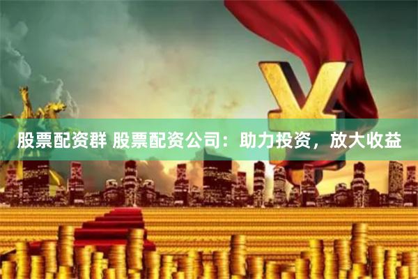 股票配资群 股票配资公司：助力投资，放大收益