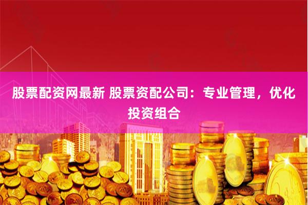 股票配资网最新 股票资配公司：专业管理，优化投资组合