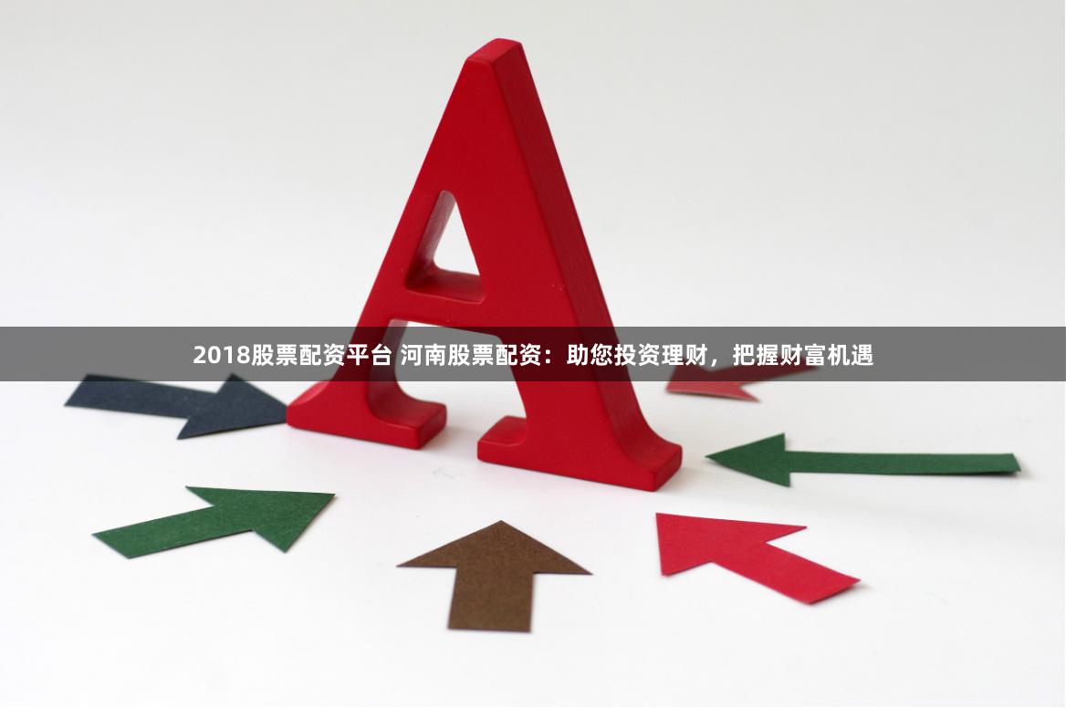 2018股票配资平台 河南股票配资：助您投资理财，把握财富机遇