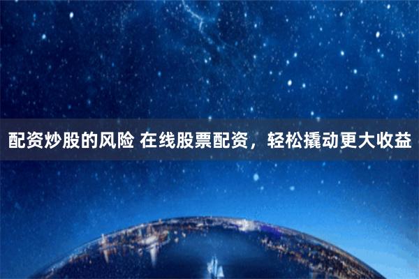 配资炒股的风险 在线股票配资，轻松撬动更大收益