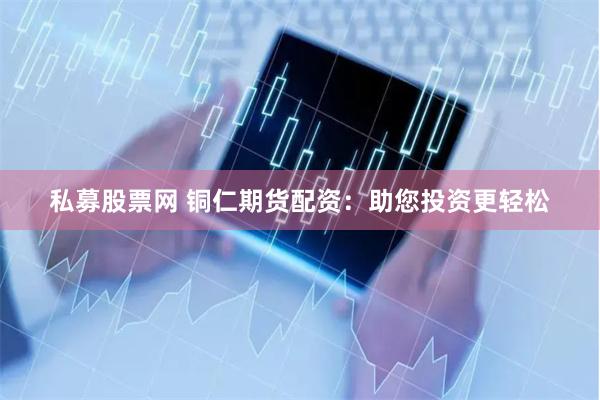 私募股票网 铜仁期货配资：助您投资更轻松