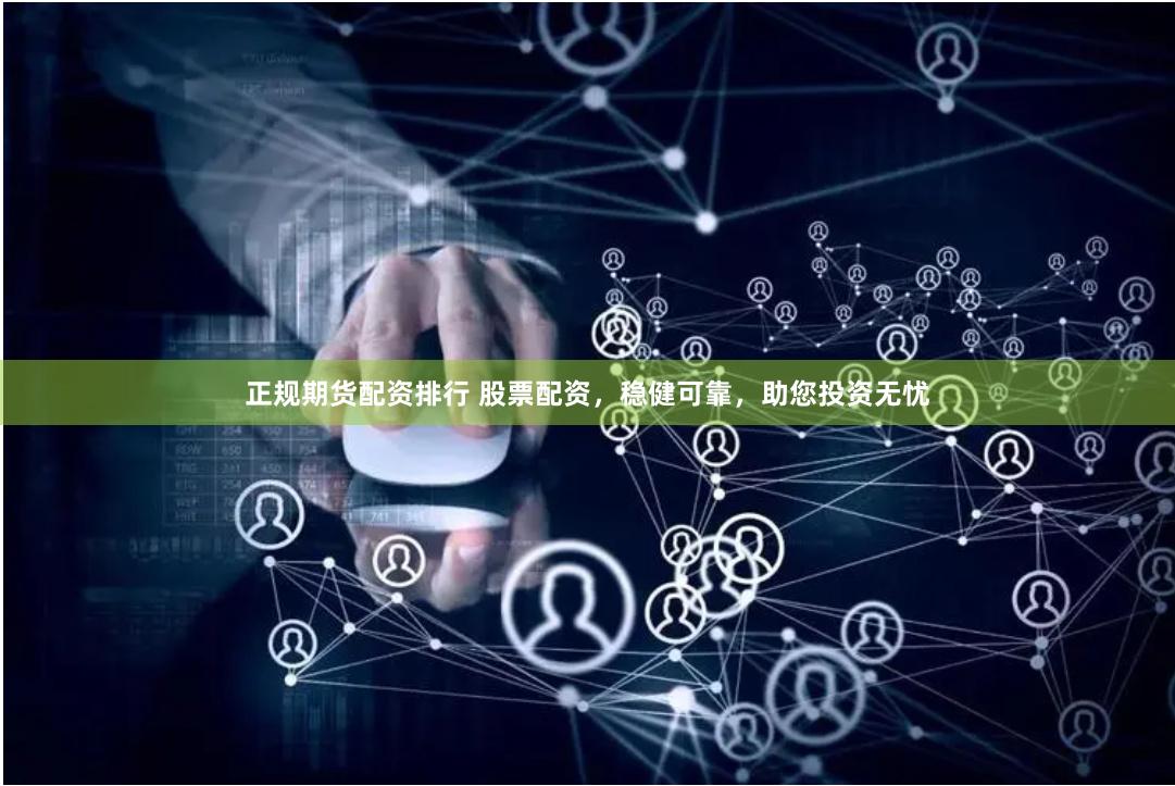 正规期货配资排行 股票配资，稳健可靠，助您投资无忧