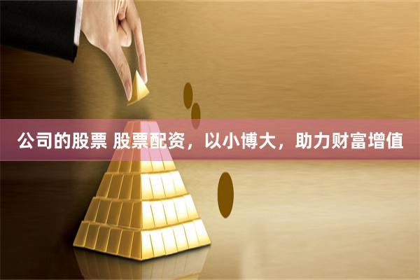 公司的股票 股票配资，以小博大，助力财富增值