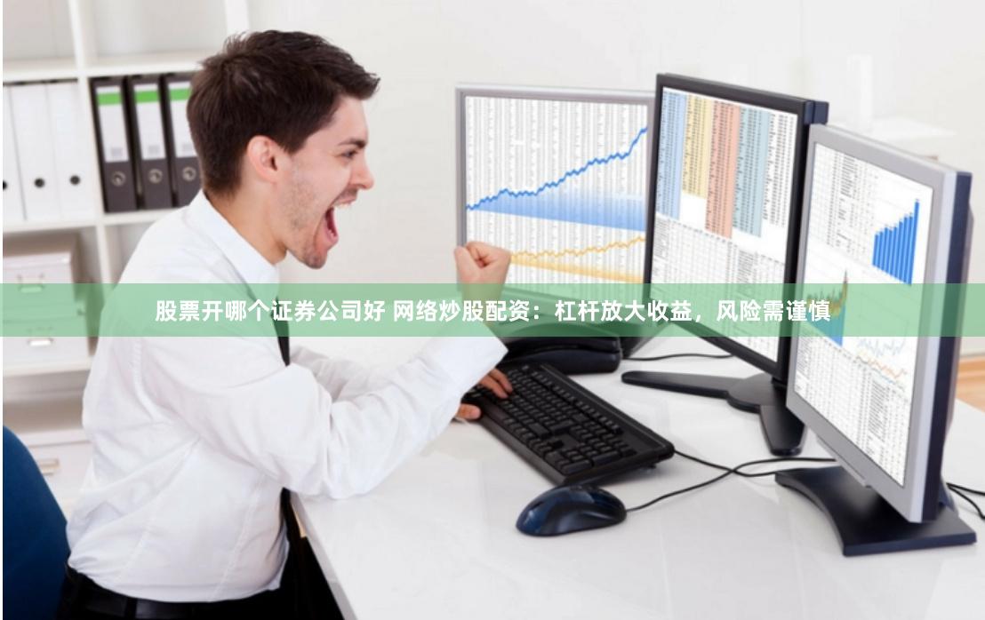 股票开哪个证券公司好 网络炒股配资：杠杆放大收益，风险需谨慎