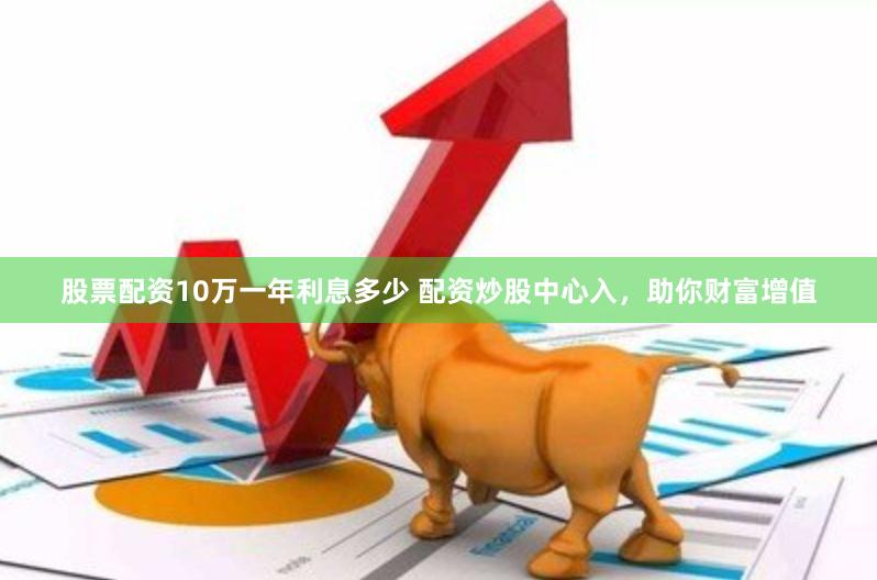 股票配资10万一年利息多少 配资炒股中心入，助你财富增值