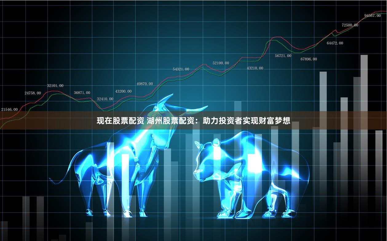 现在股票配资 湖州股票配资：助力投资者实现财富梦想