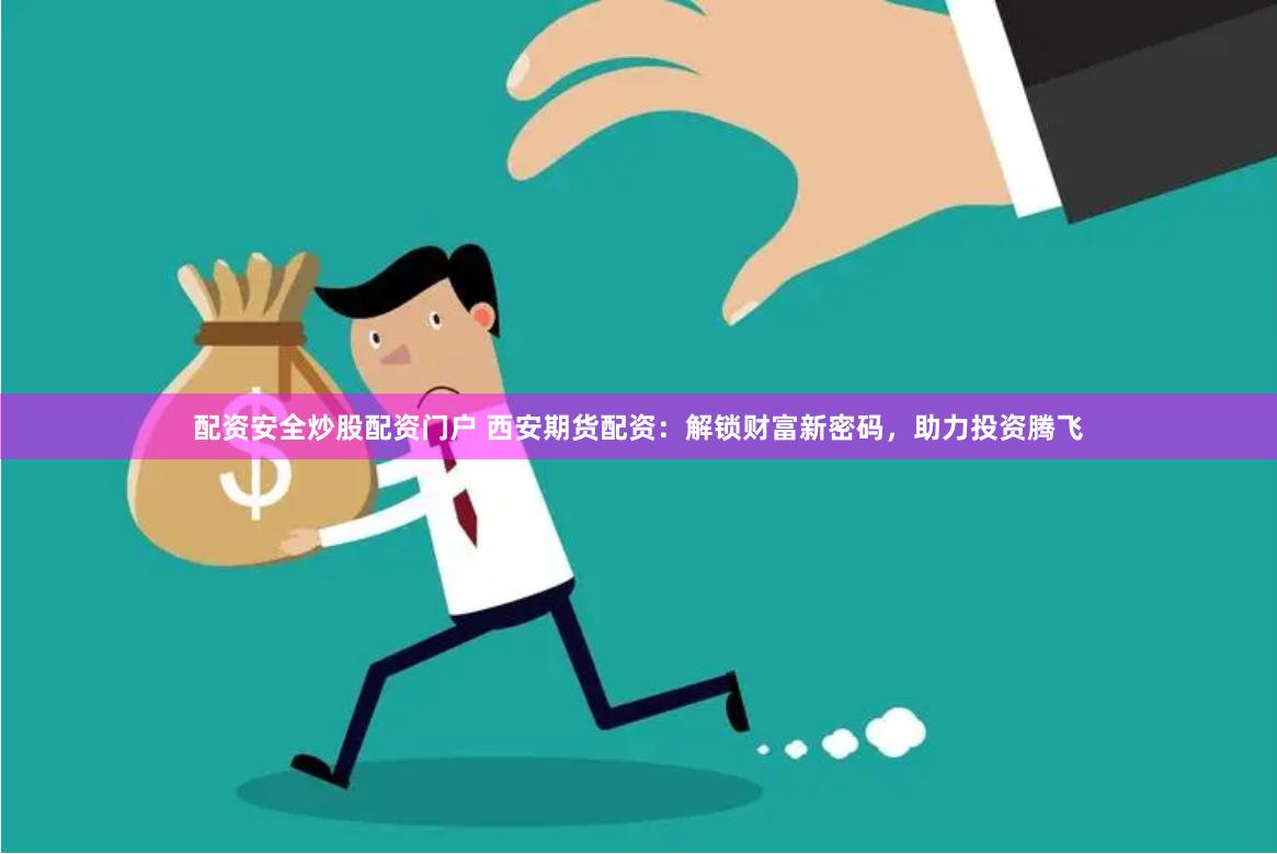 配资安全炒股配资门户 西安期货配资：解锁财富新密码，助力投资腾飞