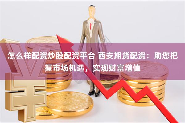 怎么样配资炒股配资平台 西安期货配资：助您把握市场机遇，实现财富增值