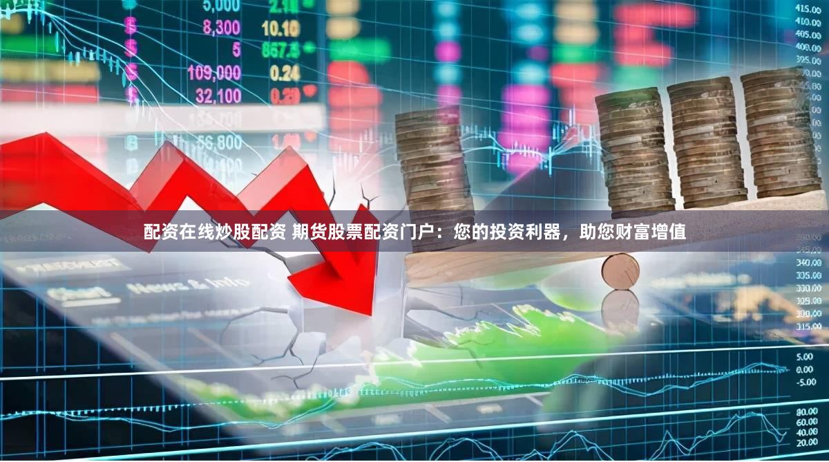 配资在线炒股配资 期货股票配资门户：您的投资利器，助您财富增值