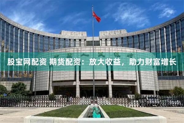 股宝网配资 期货配资：放大收益，助力财富增长