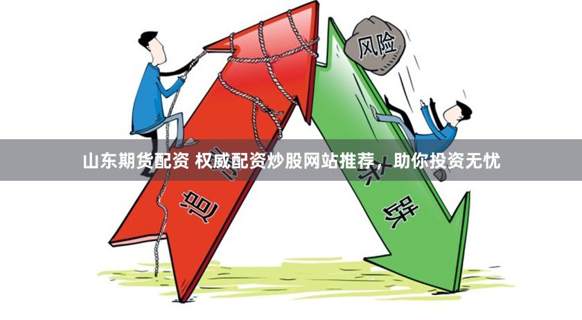 山东期货配资 权威配资炒股网站推荐，助你投资无忧