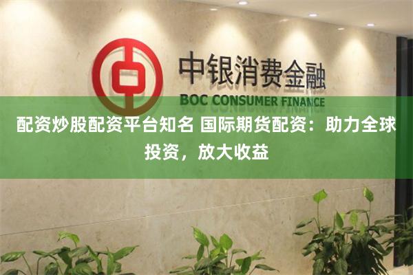 配资炒股配资平台知名 国际期货配资：助力全球投资，放大收益