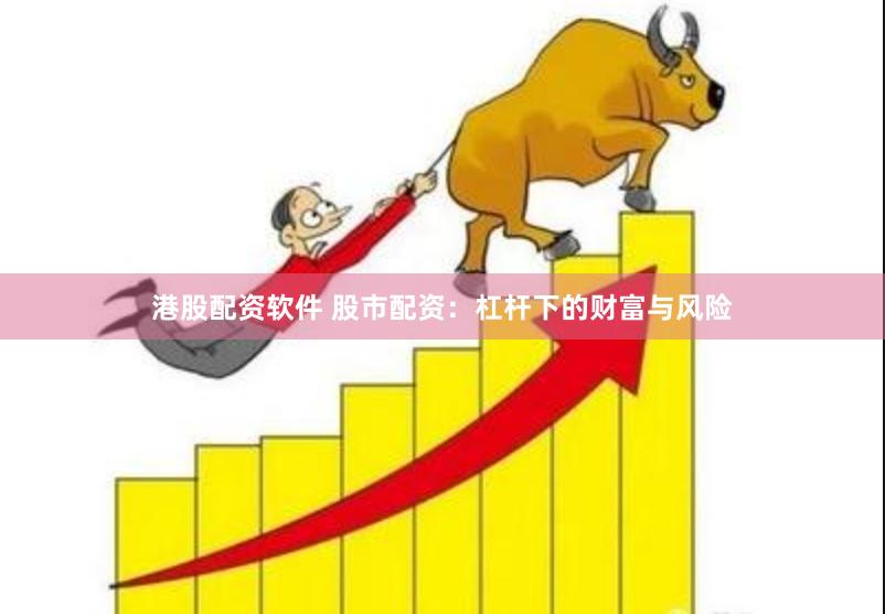 港股配资软件 股市配资：杠杆下的财富与风险
