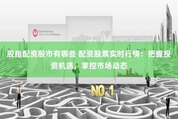 股指配资股市有哪些 配资股票实时行情：把握投资机遇，掌控市场动态
