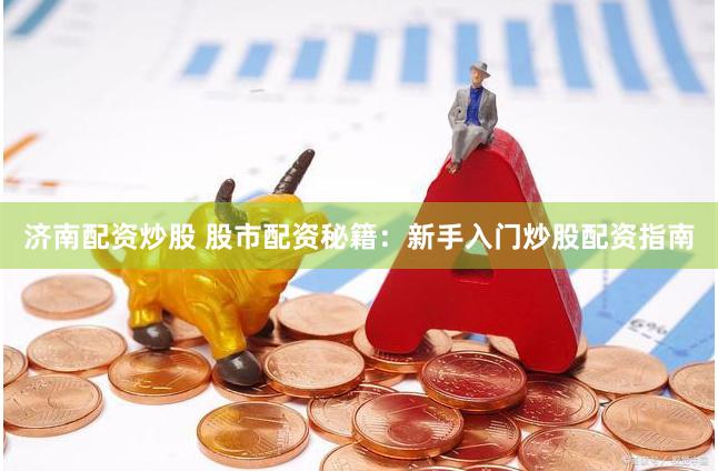 济南配资炒股 股市配资秘籍：新手入门炒股配资指南