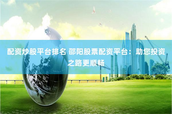 配资炒股平台排名 邵阳股票配资平台：助您投资之路更顺畅