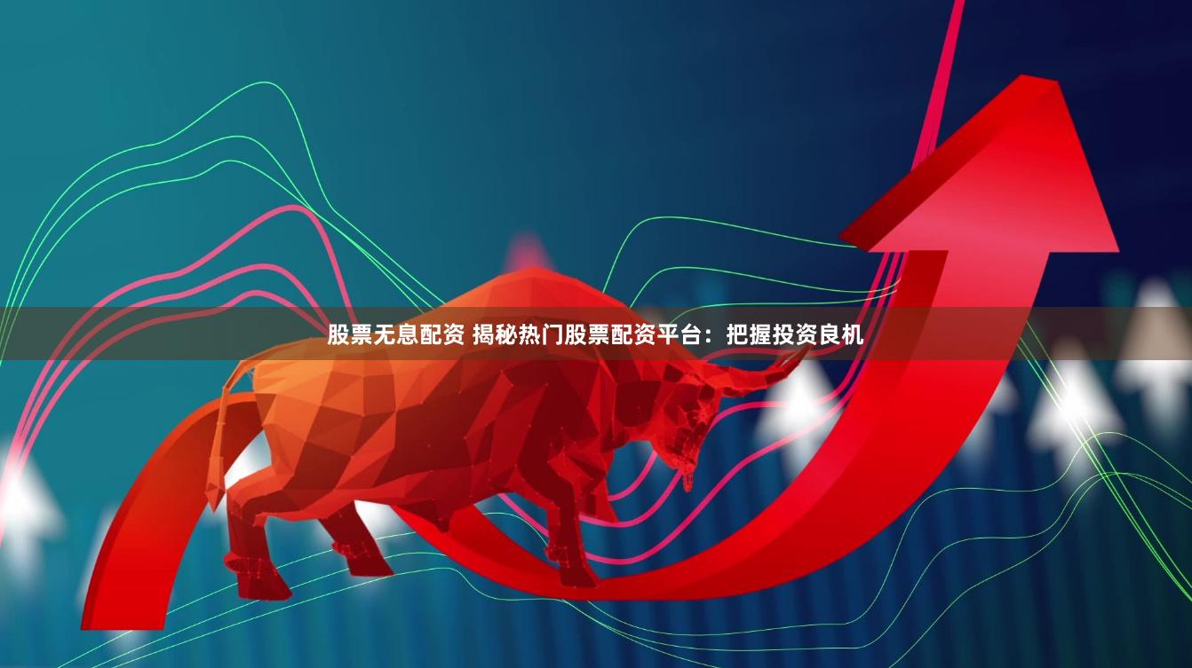 股票无息配资 揭秘热门股票配资平台：把握投资良机