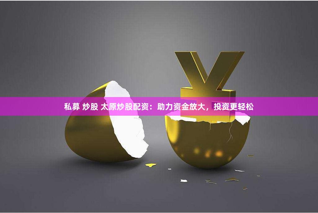 私募 炒股 太原炒股配资：助力资金放大，投资更轻松