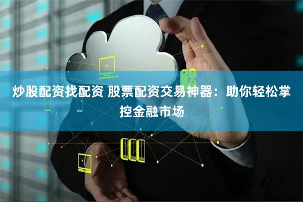 炒股配资找配资 股票配资交易神器：助你轻松掌控金融市场