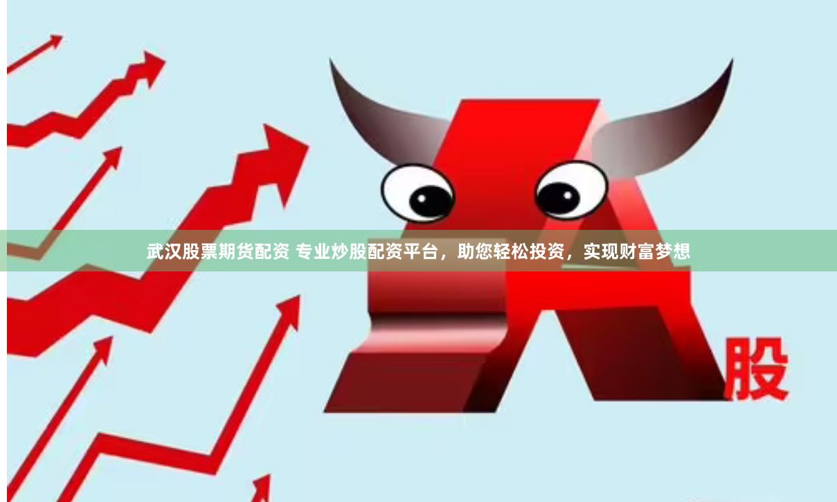 武汉股票期货配资 专业炒股配资平台，助您轻松投资，实现财富梦想