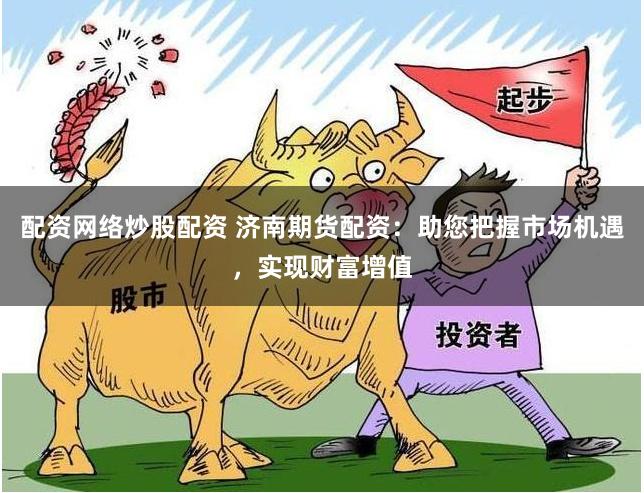 配资网络炒股配资 济南期货配资：助您把握市场机遇，实现财富增值