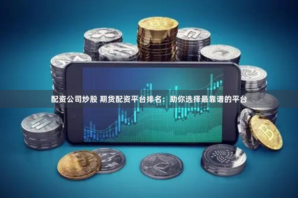 配资公司炒股 期货配资平台排名：助你选择最靠谱的平台