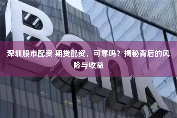 深圳股市配资 期货配资，可靠吗？揭秘背后的风险与收益