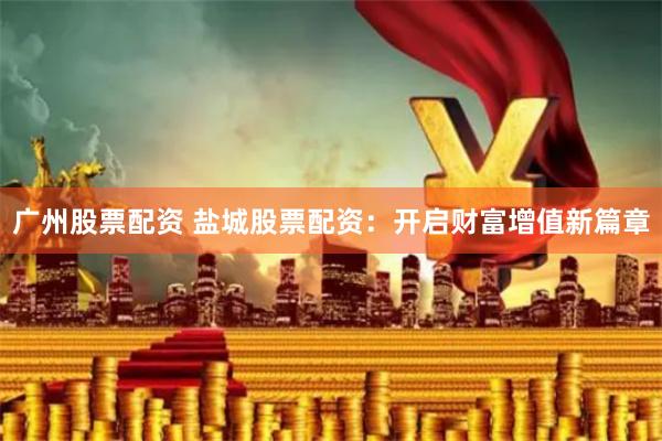 广州股票配资 盐城股票配资：开启财富增值新篇章