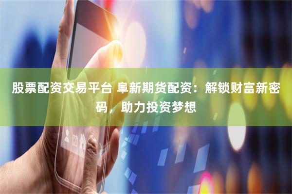 股票配资交易平台 阜新期货配资：解锁财富新密码，助力投资梦想