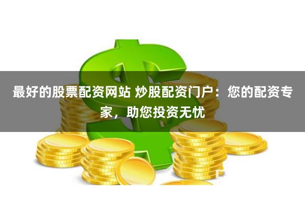 最好的股票配资网站 炒股配资门户：您的配资专家，助您投资无忧