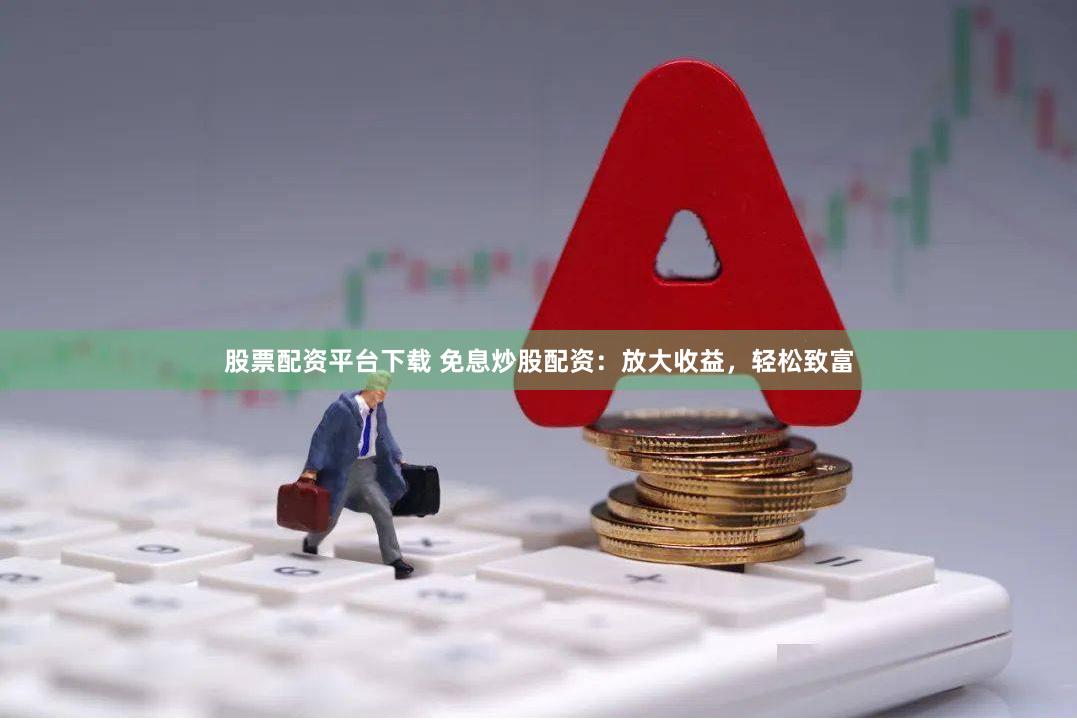 股票配资平台下载 免息炒股配资：放大收益，轻松致富