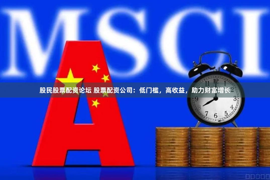 股民股票配资论坛 股票配资公司：低门槛，高收益，助力财富增长