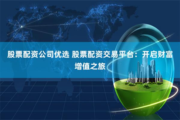 股票配资公司优选 股票配资交易平台：开启财富增值之旅
