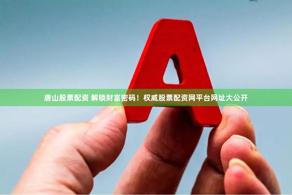 唐山股票配资 解锁财富密码！权威股票配资网平台网址大公开