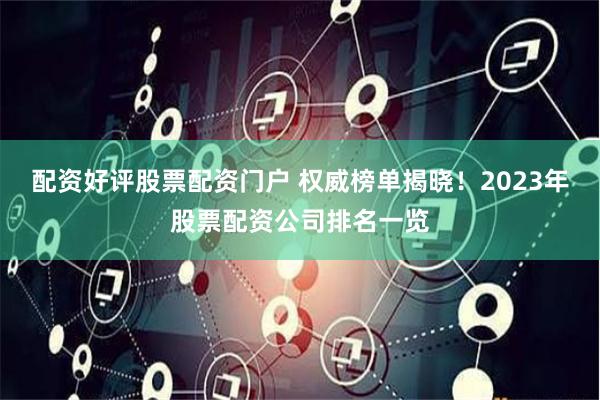 配资好评股票配资门户 权威榜单揭晓！2023年股票配资公司排名一览