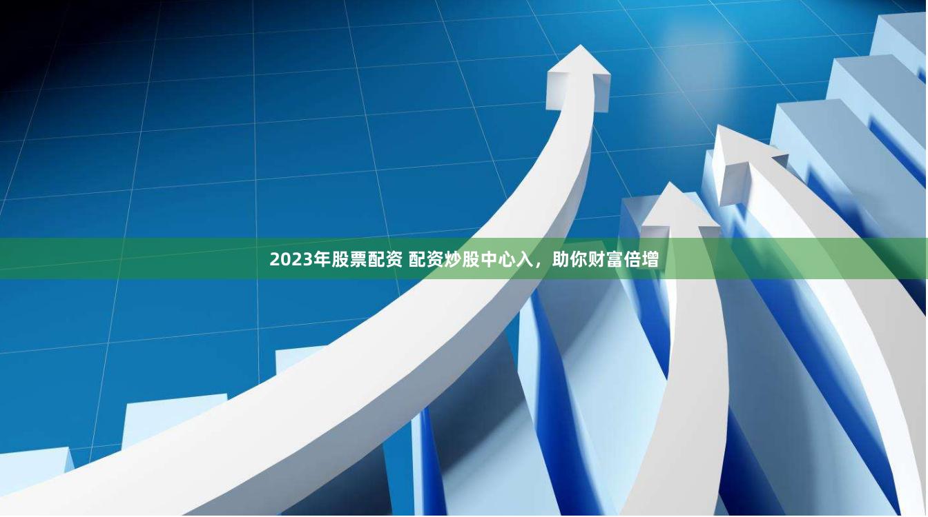 2023年股票配资 配资炒股中心入，助你财富倍增