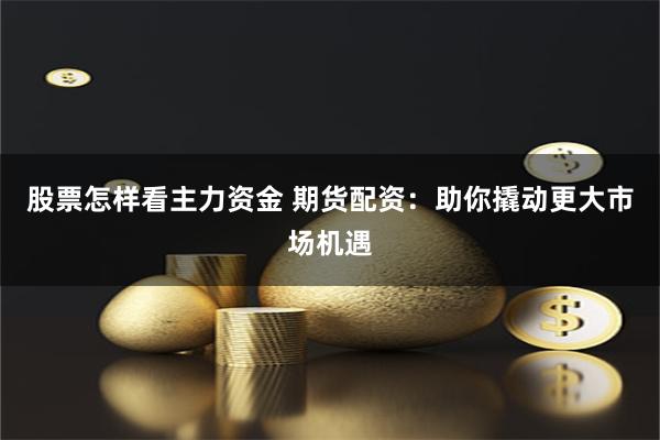 股票怎样看主力资金 期货配资：助你撬动更大市场机遇
