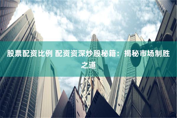 股票配资比例 配资资深炒股秘籍：揭秘市场制胜之道