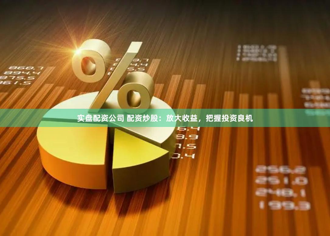 实盘配资公司 配资炒股：放大收益，把握投资良机