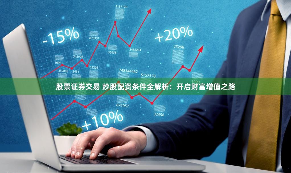 股票证券交易 炒股配资条件全解析：开启财富增值之路