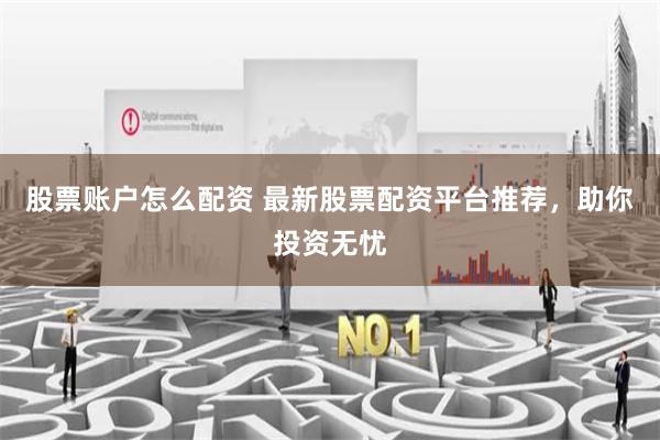 股票账户怎么配资 最新股票配资平台推荐，助你投资无忧