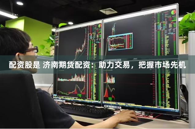 配资股是 济南期货配资：助力交易，把握市场先机