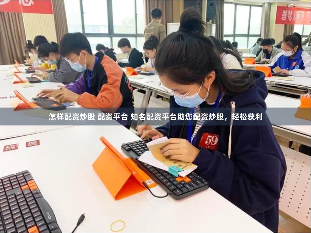 怎样配资炒股 配资平台 知名配资平台助您配资炒股，轻松获利
