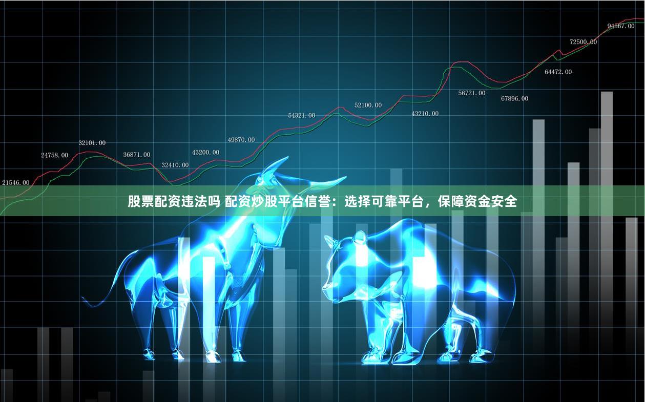 股票配资违法吗 配资炒股平台信誉：选择可靠平台，保障资金安全