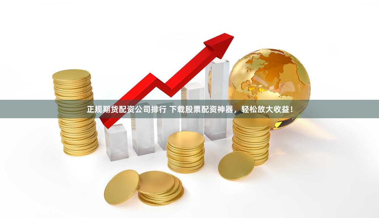 正规期货配资公司排行 下载股票配资神器，轻松放大收益！